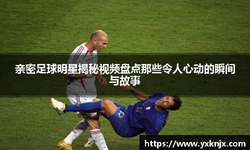 亲密足球明星揭秘视频盘点那些令人心动的瞬间与故事